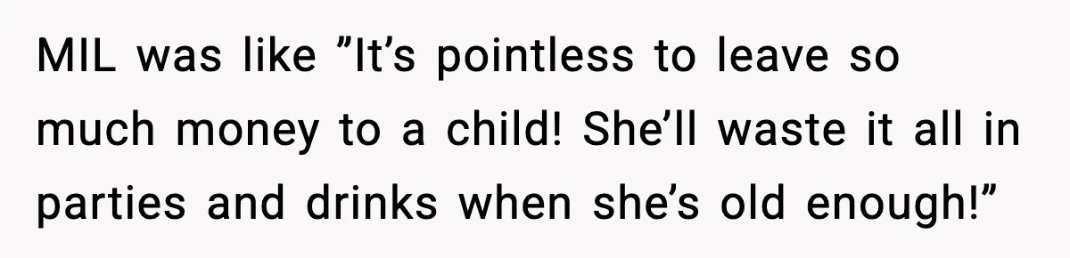 MIL was like ”It’s pointless to leave so much money to a child! She’ll waste it all in parties and drinks when she’s old enough!”