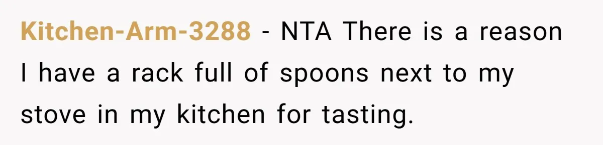 Kitchen-Arm-3288 − NTA There is a reason I have a rack full of spoons next to my stove in my kitchen for tasting.