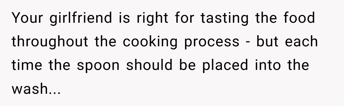 Your girlfriend is right for tasting the food throughout the cooking process - but each time the spoon should be placed into the wash...