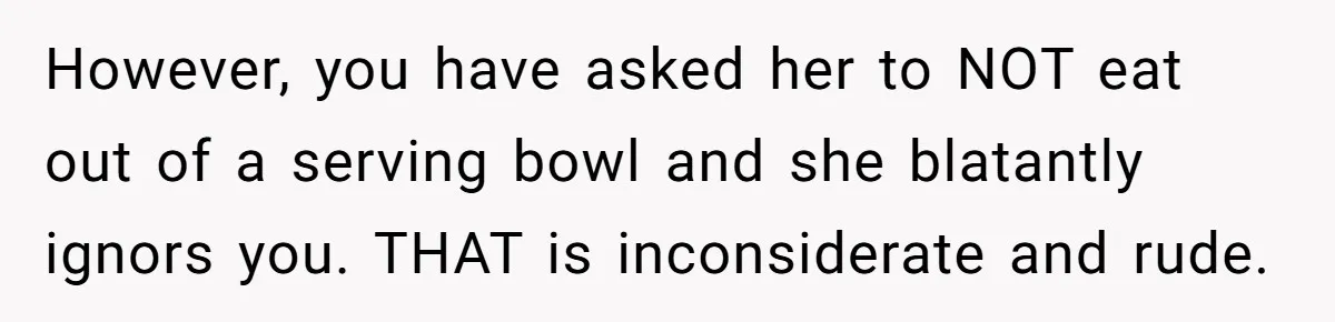 However, you have asked her to NOT eat out of a serving bowl and she blatantly ignors you. THAT is inconsiderate and rude.
