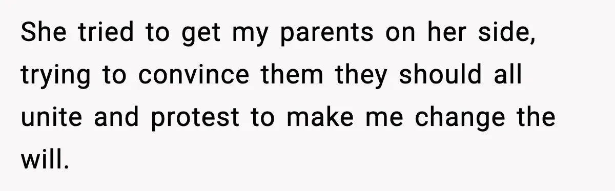 She tried to get my parents on her side, trying to convince them they should all unite and protest to make me change the will.