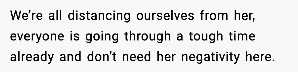 We’re all distancing ourselves from her, everyone is going through a tough time already and don’t need her negativity here.