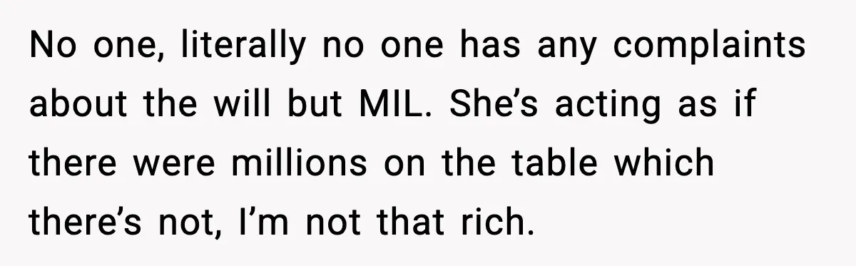 No one, literally no one has any complaints about the will but MIL. She’s acting as if there were millions on the table which there’s not, I’m not that rich.