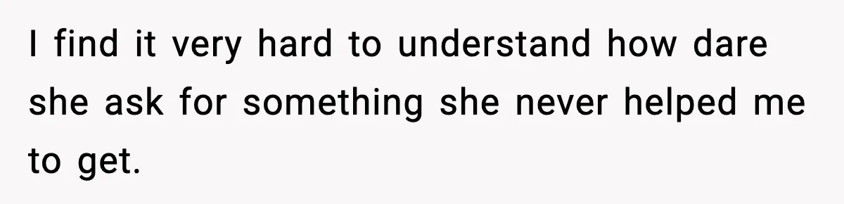 I find it very hard to understand how dare she ask for something she never helped me to get.