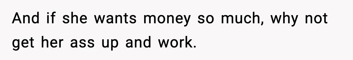 And if she wants money so much, why not get her ass up and work.