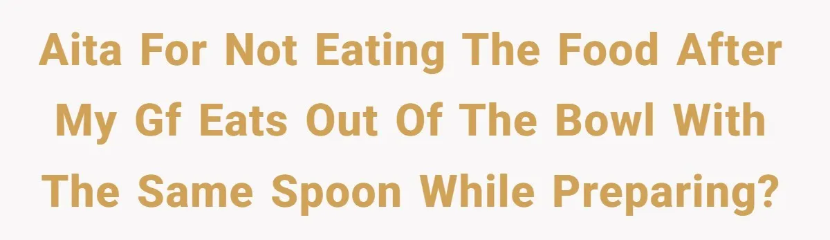 AITA for not eating the food after my gf eats out of the bowl with the same spoon while preparing?