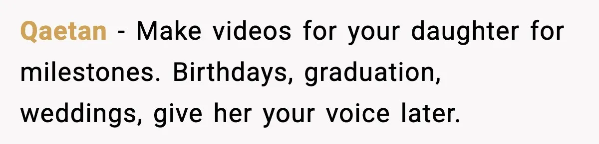 Qaetan - Make videos for your daughter for milestones. Birthdays, graduation, weddings, give her your voice later.