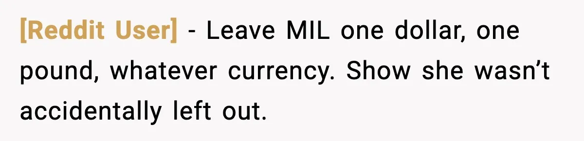 [Reddit User] - Leave MIL one dollar, one pound, whatever currency. Show she wasn’t accidentally left out.