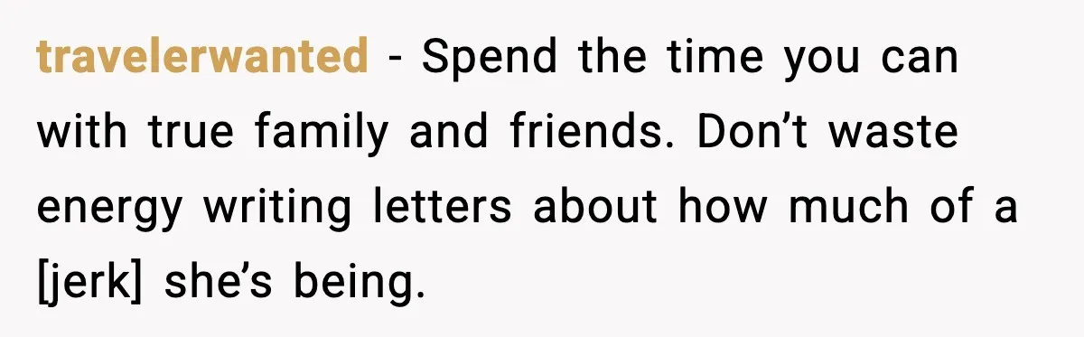 travelerwanted - Spend the time you can with true family and friends. Don’t waste energy writing letters about how much of a [jerk] she’s being.