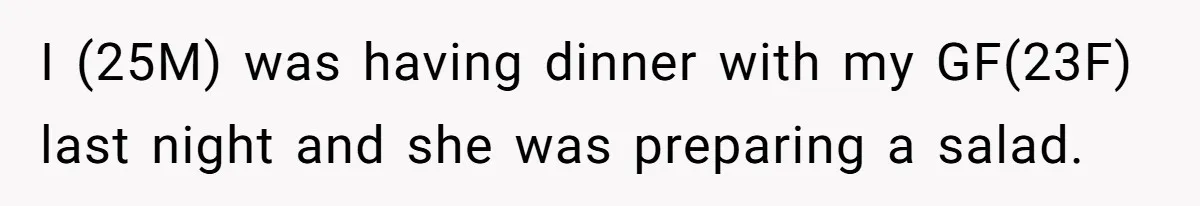 I (25M) was having dinner with my GF(23F) last night and she was preparing a salad.