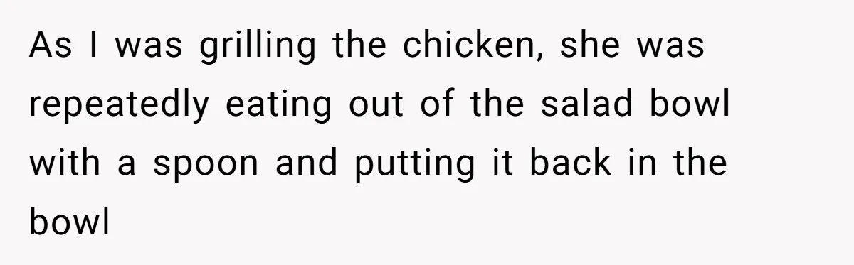 As I was grilling the chicken, she was repeatedly eating out of the salad bowl with a spoon and putting it back in the bowl