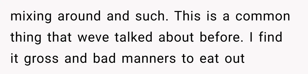 mixing around and such. This is a common thing that weve talked about before. I find it gross and bad manners to eat out