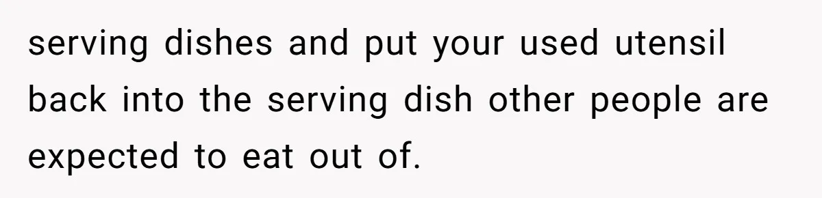 serving dishes and put your used utensil back into the serving dish other people are expected to eat out of.