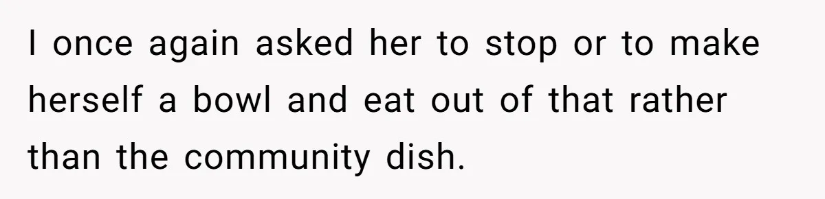 I once again asked her to stop or to make herself a bowl and eat out of that rather than the community dish.