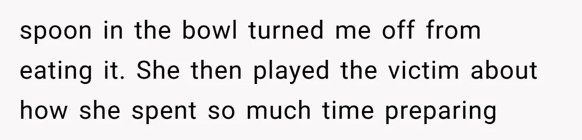 spoon in the bowl turned me off from eating it. She then played the victim about how she spent so much time preparing