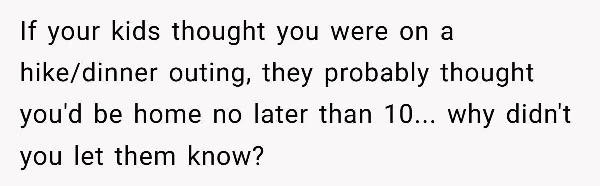 If your kids thought you were on a hike/dinner outing, they probably thought you'd be home no later than 10... why didn't you let them know?