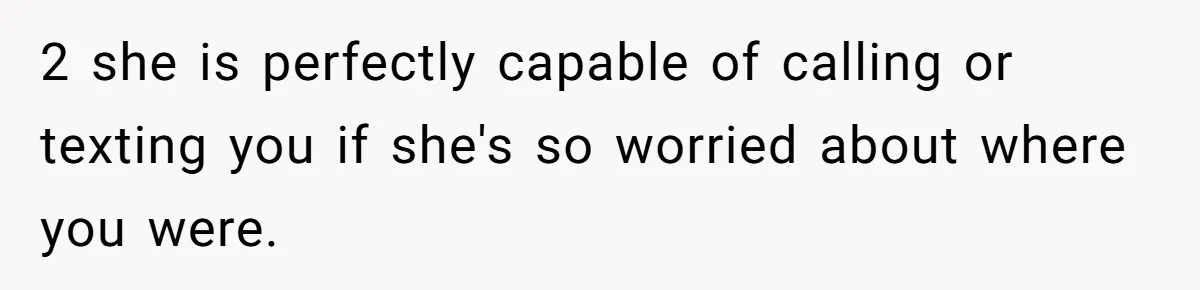 2 she is perfectly capable of calling or texting you if she's so worried about where you were.