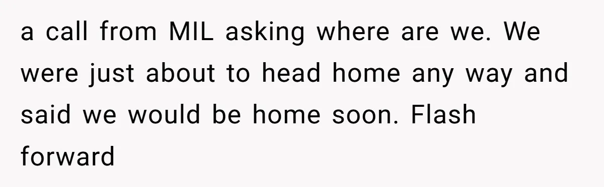 a call from MIL asking where are we. We were just about to head home any way and said we would be home soon. Flash forward