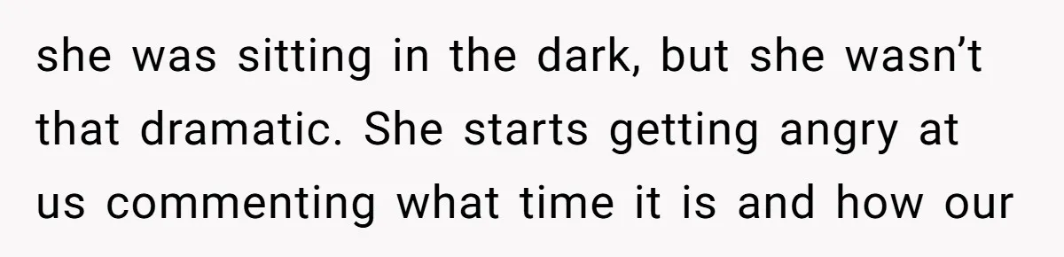 she was sitting in the dark, but she wasn’t that dramatic. She starts getting angry at us commenting what time it is and how our