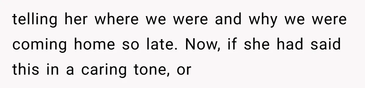 telling her where we were and why we were coming home so late. Now, if she had said this in a caring tone, or