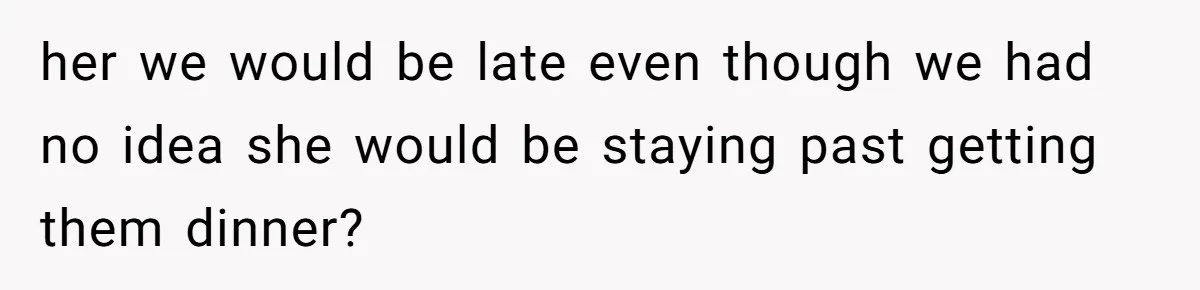 her we would be late even though we had no idea she would be staying past getting them dinner?