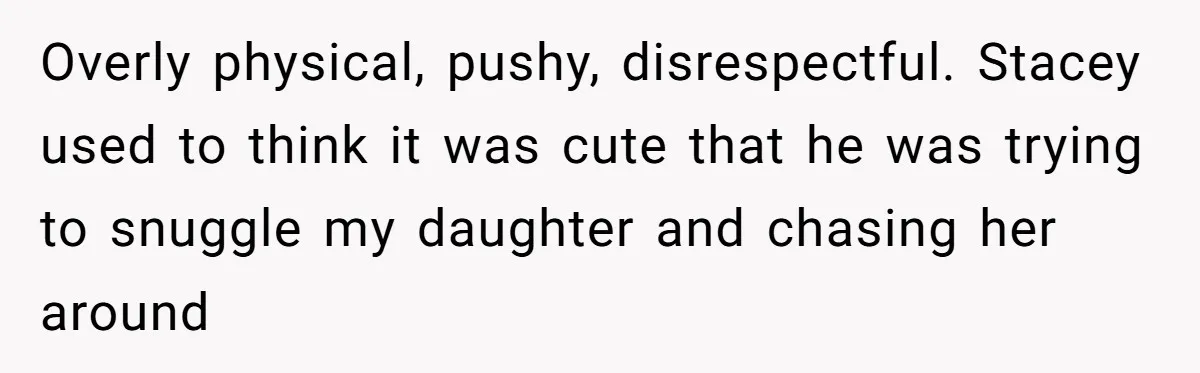 Overly physical, pushy, disrespectful. Stacey used to think it was cute that he was trying to snuggle my daughter and chasing her around