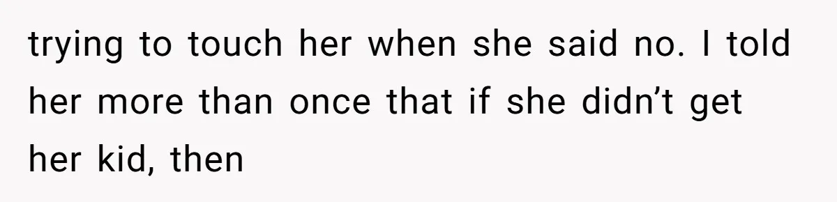 trying to touch her when she said no. I told her more than once that if she didn’t get her kid, then