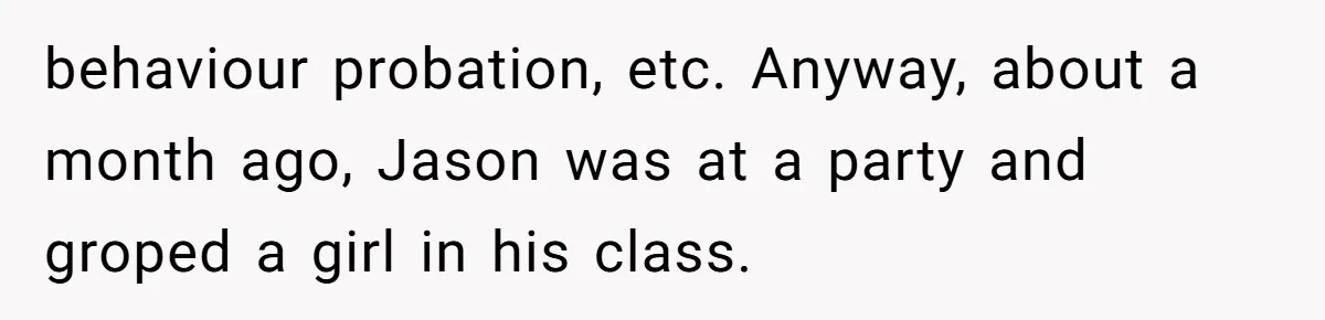 behaviour probation, etc. Anyway, about a month ago, Jason was at a party and groped a girl in his class.
