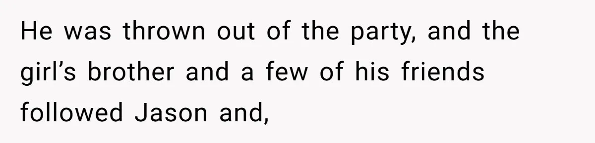He was thrown out of the party, and the girl’s brother and a few of his friends followed Jason and,