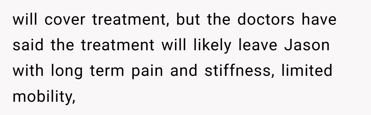 will cover treatment, but the doctors have said the treatment will likely leave Jason with long term pain and stiffness, limited mobility,