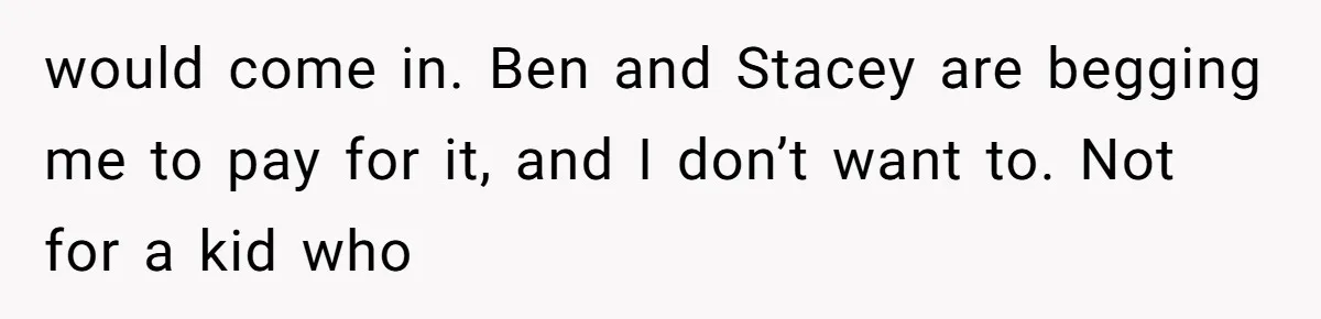 would come in. Ben and Stacey are begging me to pay for it, and I don’t want to. Not for a kid who