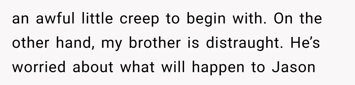 an awful little creep to begin with. On the other hand, my brother is distraught. He’s worried about what will happen to Jason