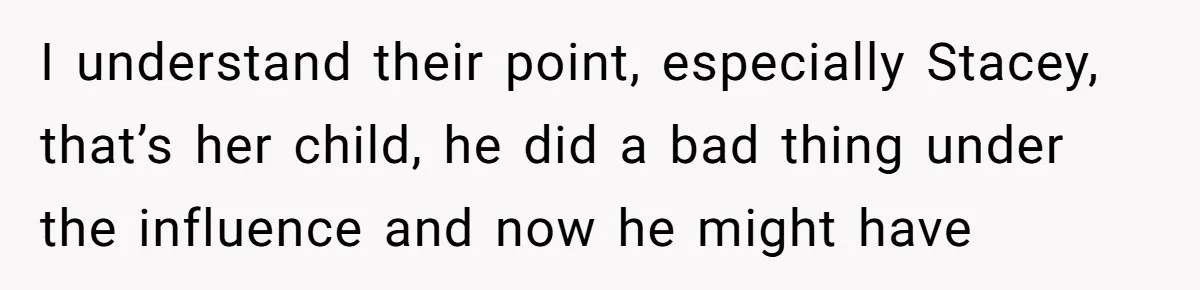 I understand their point, especially Stacey, that’s her child, he did a bad thing under the influence and now he might have