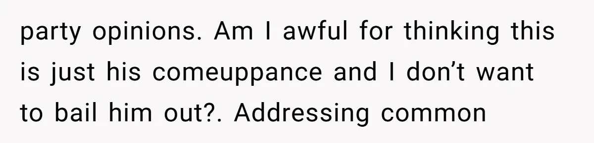 party opinions. Am I awful for thinking this is just his comeuppance and I don’t want to bail him out?. Addressing common