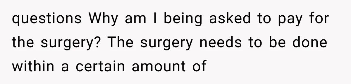 questions Why am I being asked to pay for the surgery? The surgery needs to be done within a certain amount of