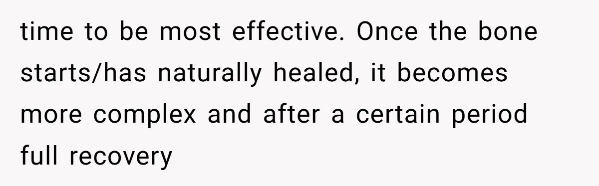 time to be most effective. Once the bone starts/has naturally healed, it becomes more complex and after a certain period full recovery