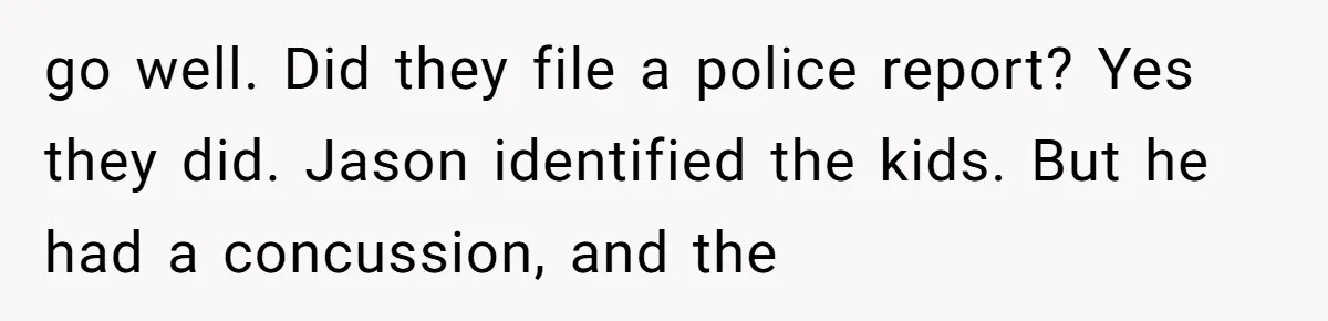 go well. Did they file a police report? Yes they did. Jason identified the kids. But he had a concussion, and the