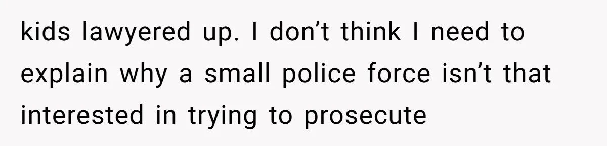 kids lawyered up. I don’t think I need to explain why a small police force isn’t that interested in trying to prosecute