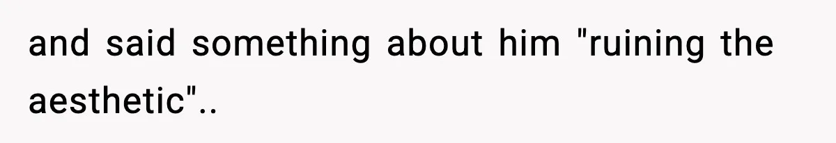 and said something about him "ruining the aesthetic"..