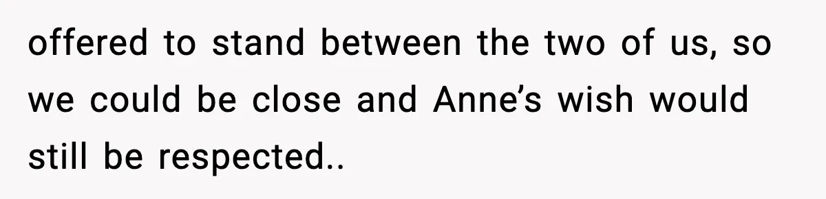 offered to stand between the two of us, so we could be close and Anne’s wish would still be respected..