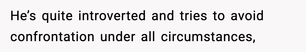 He’s quite introverted and tries to avoid confrontation under all circumstances,