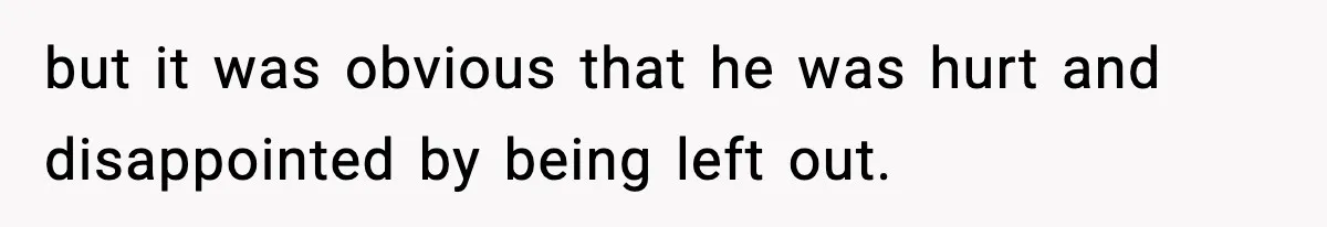 but it was obvious that he was hurt and disappointed by being left out.