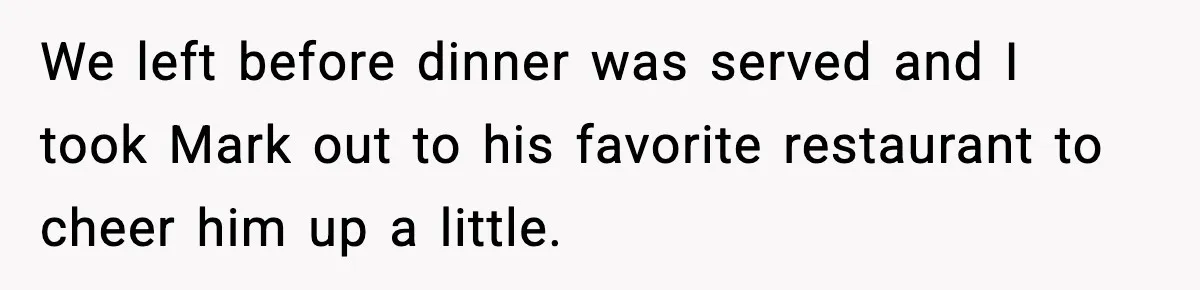 We left before dinner was served and I took Mark out to his favorite restaurant to cheer him up a little.