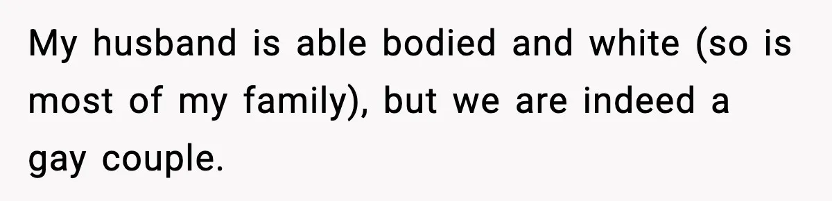 My husband is able bodied and white (so is most of my family), but we are indeed a gay couple.