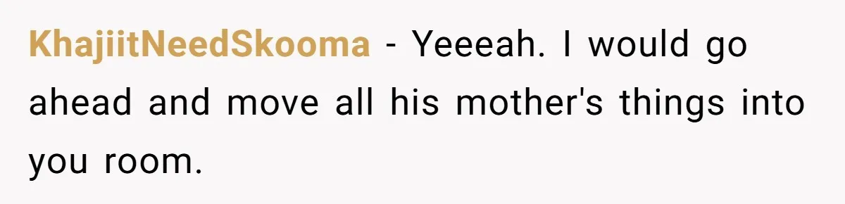 KhajiitNeedSkooma − Yeeeah. I would go ahead and move all his mother's things into you room.