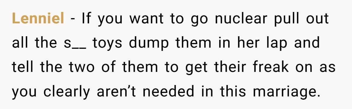 Lenniel − If you want to go nuclear pull out all the s__ toys dump them in her lap and tell the two of them to get their freak on...
