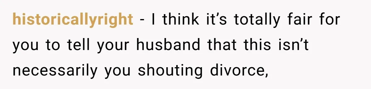 historicallyright − I think it’s totally fair for you to tell your husband that this isn’t necessarily you shouting divorce,