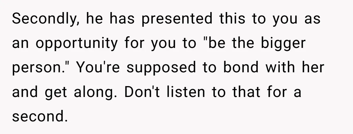 Secondly, he has presented this to you as an opportunity for you to "be the bigger person." You're supposed to bond with her and get along. Don't listen to that...