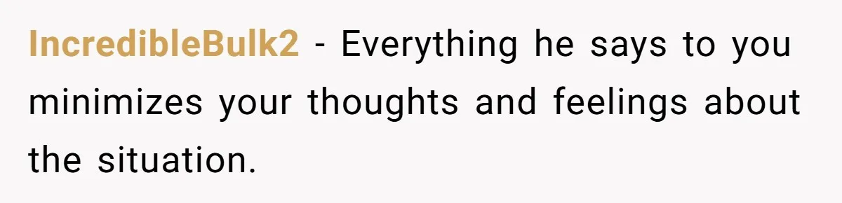 IncredibleBulk2 − Everything he says to you minimizes your thoughts and feelings about the situation.