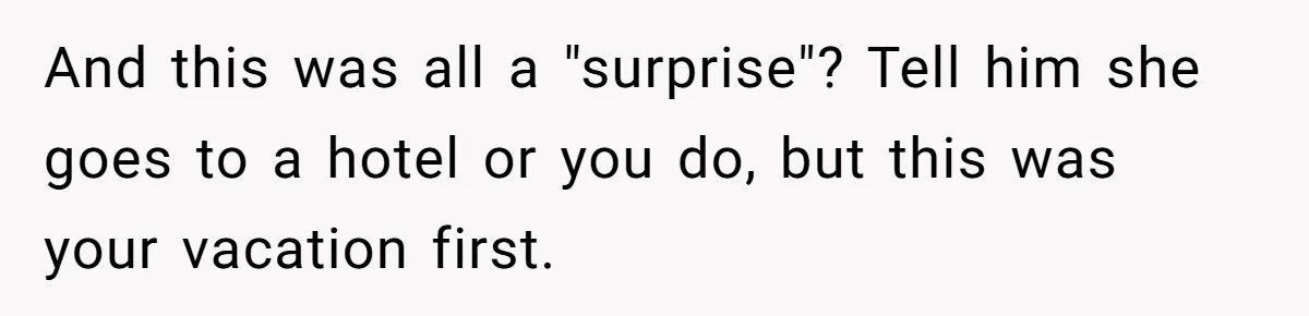 And this was all a "surprise"? Tell him she goes to a hotel or you do, but this was your vacation first.